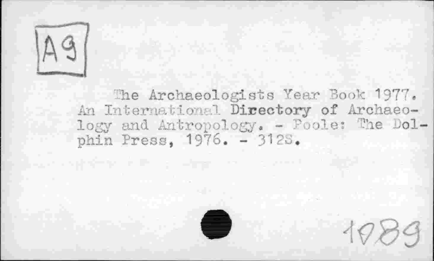 ﻿A3
he Archaeologistg Year Book 1977.
An Internation B. Directory of Archaeology and Antropology. - Poole: Ihe Dolphin Press, 1976. - ЗІ 2D.
